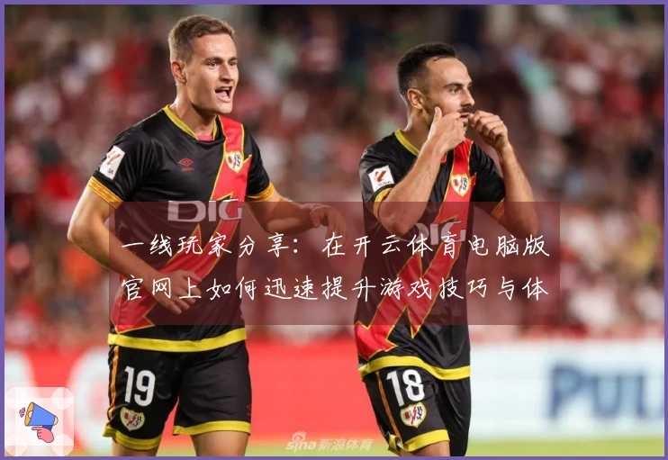 一线玩家分享：在开云体育电脑版官网上如何迅速提升游戏技巧与体验