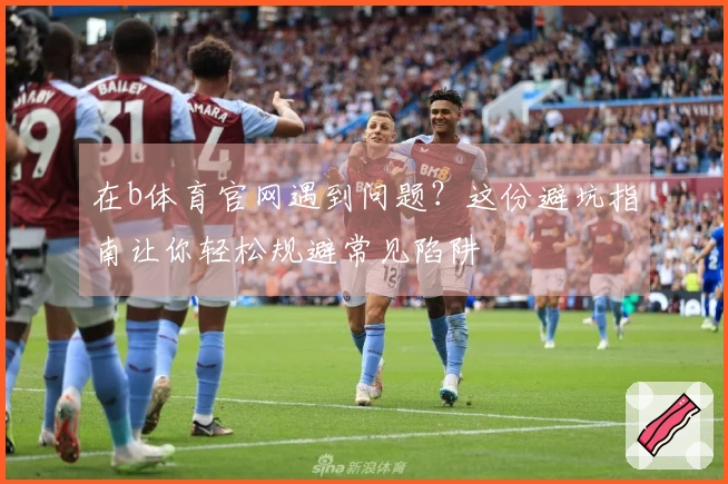 在b体育官网遇到问题？这份避坑指南让你轻松规避常见陷阱