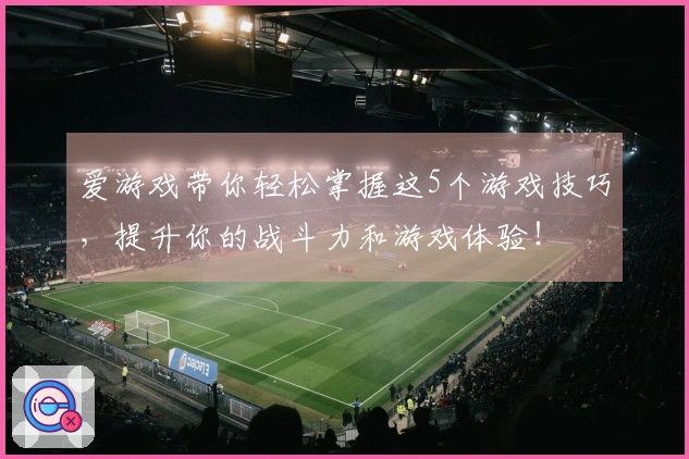 爱游戏带你轻松掌握这5个游戏技巧，提升你的战斗力和游戏体验！