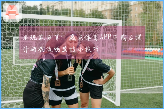 老玩家分享:赢点体育APP下载后提升游戏流畅度的小技巧
