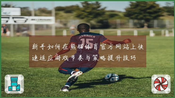 新手如何在熊猫体育官方网站上快速适应游戏节奏与策略提升技巧