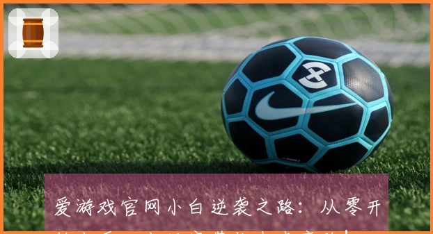 爱游戏官网小白逆袭之路：从零开始上手，老玩家带你少走弯路！