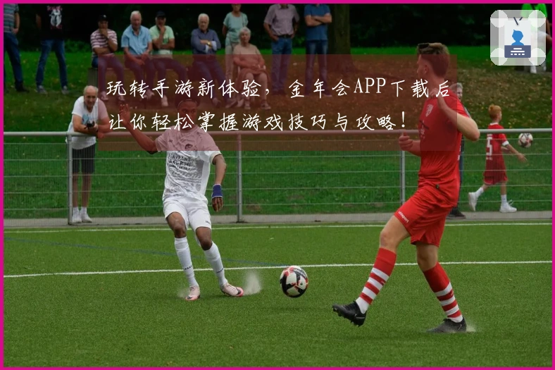玩转手游新体验，金年会APP下载后让你轻松掌握游戏技巧与攻略！
